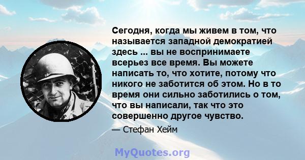 Сегодня, когда мы живем в том, что называется западной демократией здесь ... вы не воспринимаете всерьез все время. Вы можете написать то, что хотите, потому что никого не заботится об этом. Но в то время они сильно