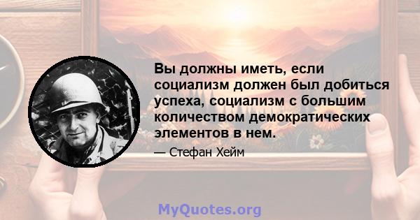 Вы должны иметь, если социализм должен был добиться успеха, социализм с большим количеством демократических элементов в нем.