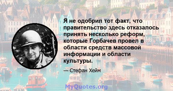 Я не одобрил тот факт, что правительство здесь отказалось принять несколько реформ, которые Горбачев провел в области средств массовой информации и области культуры.