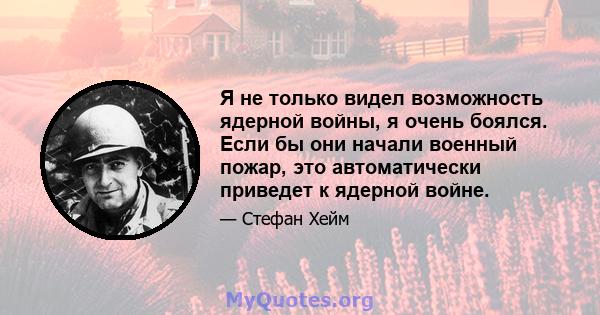 Я не только видел возможность ядерной войны, я очень боялся. Если бы они начали военный пожар, это автоматически приведет к ядерной войне.