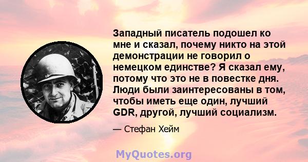 Западный писатель подошел ко мне и сказал, почему никто на этой демонстрации не говорил о немецком единстве? Я сказал ему, потому что это не в повестке дня. Люди были заинтересованы в том, чтобы иметь еще один, лучший