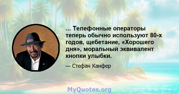 ... Телефонные операторы теперь обычно используют 80-х годов, щебетание, «Хорошего дня», моральный эквивалент кнопки улыбки.