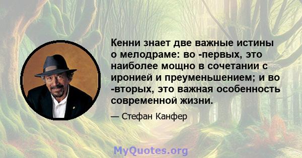 Кенни знает две важные истины о мелодраме: во -первых, это наиболее мощно в сочетании с иронией и преуменьшением; и во -вторых, это важная особенность современной жизни.