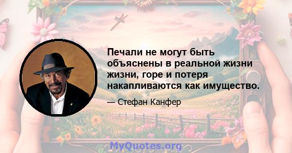 Печали не могут быть объяснены в реальной жизни жизни, горе и потеря накапливаются как имущество.