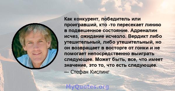 Как конкурент, победитель или проигравший, кто -то пересекает линию в подвешенное состояние. Адреналин исчез, ожидание исчезло. Вердикт либо утешительный, либо утешительный, но он возвращает в восторге от гонки и не