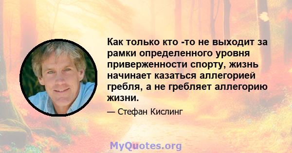 Как только кто -то не выходит за рамки определенного уровня приверженности спорту, жизнь начинает казаться аллегорией гребля, а не гребляет аллегорию жизни.