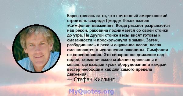 Карен грелась за то, что почтенный американский строитель снаряда Джордж Покок назвал «Симфония движения». Когда рассвет разрывается над рекой, раковина поднимается со своей стойки до утра. На другой стойке весы висят