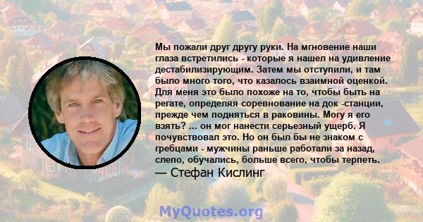 Мы пожали друг другу руки. На мгновение наши глаза встретились - которые я нашел на удивление дестабилизирующим. Затем мы отступили, и там было много того, что казалось взаимной оценкой. Для меня это было похоже на то,