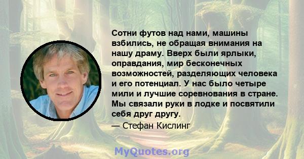 Сотни футов над нами, машины взбились, не обращая внимания на нашу драму. Вверх были ярлыки, оправдания, мир бесконечных возможностей, разделяющих человека и его потенциал. У нас было четыре мили и лучшие соревнования в 