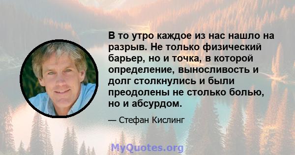 В то утро каждое из нас нашло на разрыв. Не только физический барьер, но и точка, в которой определение, выносливость и долг столкнулись и были преодолены не столько болью, но и абсурдом.