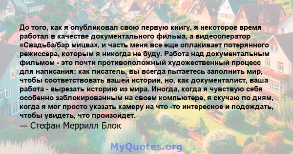 До того, как я опубликовал свою первую книгу, я некоторое время работал в качестве документального фильма, а видеооператор «Свадьба/бар мицва», и часть меня все еще оплакивает потерянного режиссера, которым я никогда не 