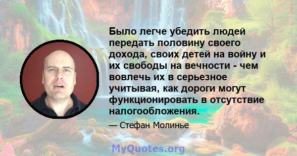 Было легче убедить людей передать половину своего дохода, своих детей на войну и их свободы на вечности - чем вовлечь их в серьезное учитывая, как дороги могут функционировать в отсутствие налогообложения.