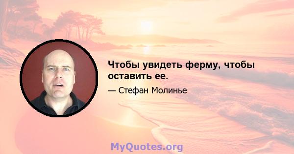 Чтобы увидеть ферму, чтобы оставить ее.