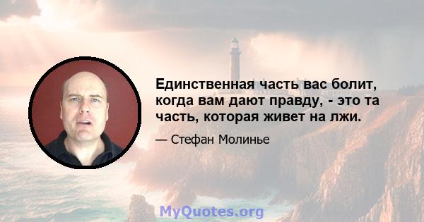 Единственная часть вас болит, когда вам дают правду, - это та часть, которая живет на лжи.