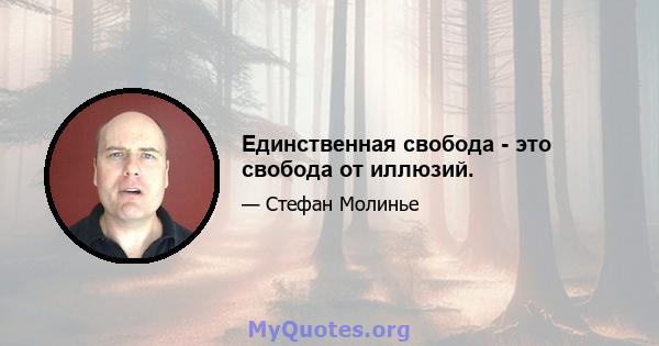 Единственная свобода - это свобода от иллюзий.