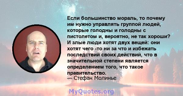 Если большинство мораль, то почему им нужно управлять группой людей, которые голодны и голодны с пистолетом и, вероятно, не так хороши? И злые люди хотят двух вещей: они хотят чего -то ни за что и избежать последствий