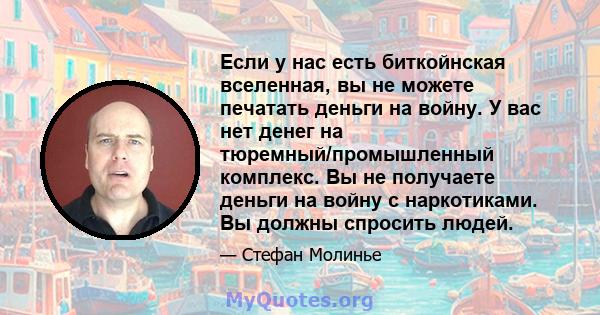 Если у нас есть биткойнская вселенная, вы не можете печатать деньги на войну. У вас нет денег на тюремный/промышленный комплекс. Вы не получаете деньги на войну с наркотиками. Вы должны спросить людей.