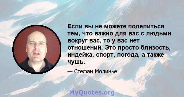 Если вы не можете поделиться тем, что важно для вас с людьми вокруг вас, то у вас нет отношений. Это просто близость, индейка, спорт, погода, а также чушь.