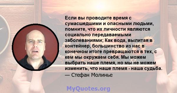 Если вы проводите время с сумасшедшими и опасными людьми, помните, что их личности являются социально передаваемыми заболеваниями; Как вода, вылитая в контейнер, большинство из нас в конечном итоге превращаются в тех, с 