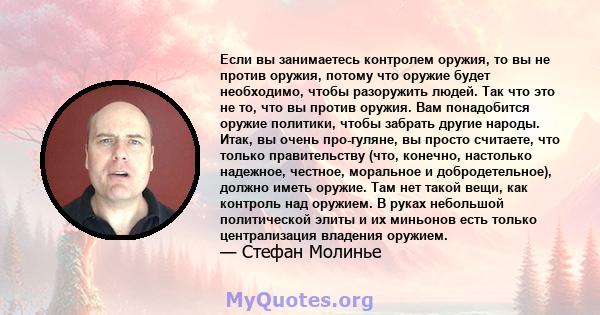 Если вы занимаетесь контролем оружия, то вы не против оружия, потому что оружие будет необходимо, чтобы разоружить людей. Так что это не то, что вы против оружия. Вам понадобится оружие политики, чтобы забрать другие