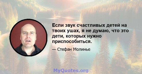 Если звук счастливых детей на твоих ушах, я не думаю, что это дети, которых нужно приспособиться.