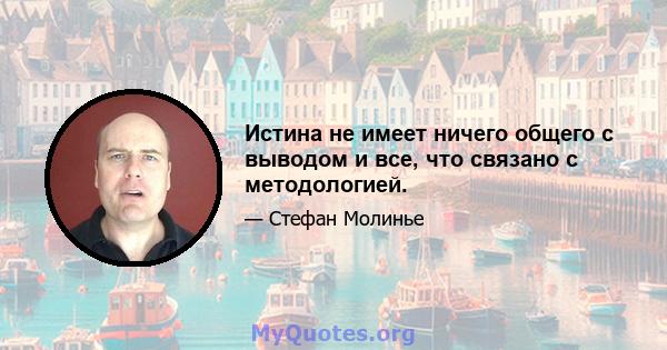 Истина не имеет ничего общего с выводом и все, что связано с методологией.