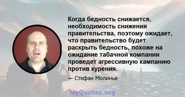 Когда бедность снижается, необходимость снижения правительства, поэтому ожидает, что правительство будет раскрыть бедность, похоже на ожидание табачной компании проведет агрессивную кампанию против курения.