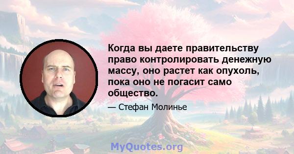 Когда вы даете правительству право контролировать денежную массу, оно растет как опухоль, пока оно не погасит само общество.