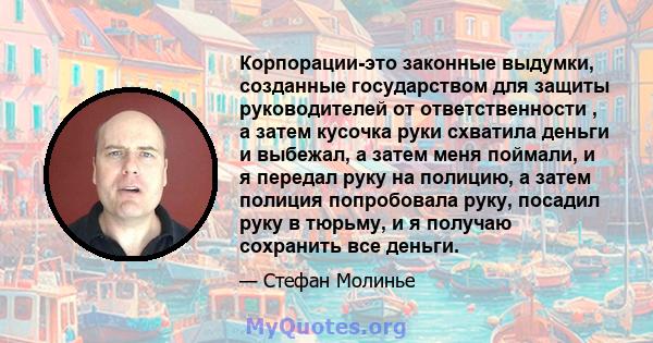 Корпорации-это законные выдумки, созданные государством для защиты руководителей от ответственности , а затем кусочка руки схватила деньги и выбежал, а затем меня поймали, и я передал руку на полицию, а затем полиция