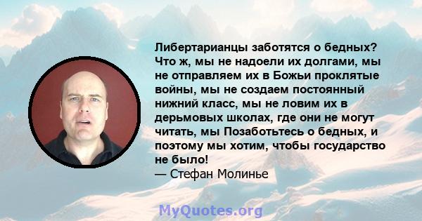 Либертарианцы заботятся о бедных? Что ж, мы не надоели их долгами, мы не отправляем их в Божьи проклятые войны, мы не создаем постоянный нижний класс, мы не ловим их в дерьмовых школах, где они не могут читать, мы