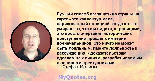 Лучший способ взглянуть на страны на карте - это как контур мела, нарисованный полицией, когда кто -то умирает то, что вы видите, с границами, - это просто очертания исторических преступлений прошлых империй