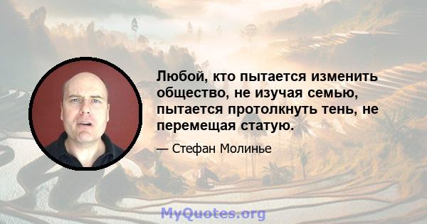 Любой, кто пытается изменить общество, не изучая семью, пытается протолкнуть тень, не перемещая статую.