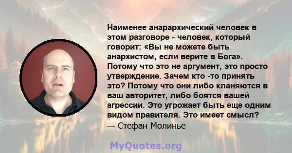 Наименее анарархический человек в этом разговоре - человек, который говорит: «Вы не можете быть анархистом, если верите в Бога». Потому что это не аргумент, это просто утверждение. Зачем кто -то принять это? Потому что