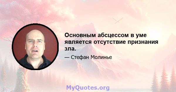 Основным абсцессом в уме является отсутствие признания зла.