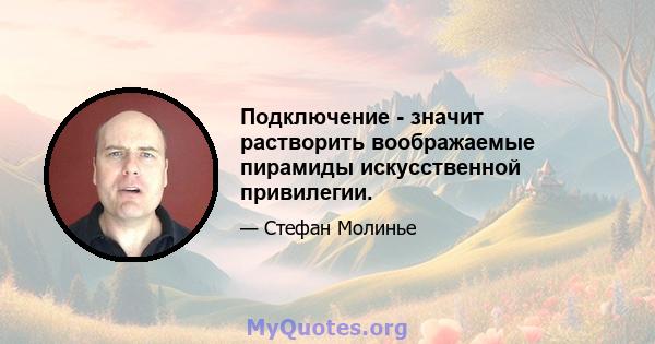 Подключение - значит растворить воображаемые пирамиды искусственной привилегии.