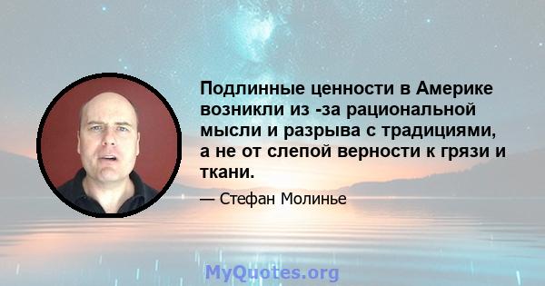 Подлинные ценности в Америке возникли из -за рациональной мысли и разрыва с традициями, а не от слепой верности к грязи и ткани.