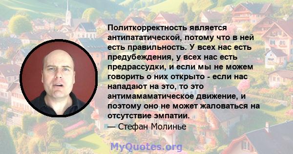 Политкорректность является антипататической, потому что в ней есть правильность. У всех нас есть предубеждения, у всех нас есть предрассудки, и если мы не можем говорить о них открыто - если нас нападают на это, то это