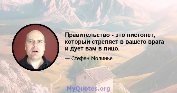 Правительство - это пистолет, который стреляет в вашего врага и дует вам в лицо.