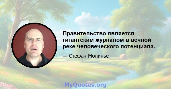 Правительство является гигантским журналом в вечной реке человеческого потенциала.