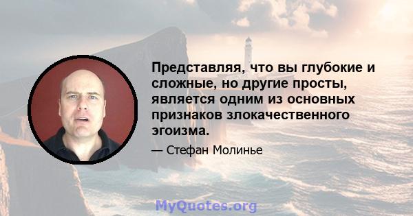 Представляя, что вы глубокие и сложные, но другие просты, является одним из основных признаков злокачественного эгоизма.