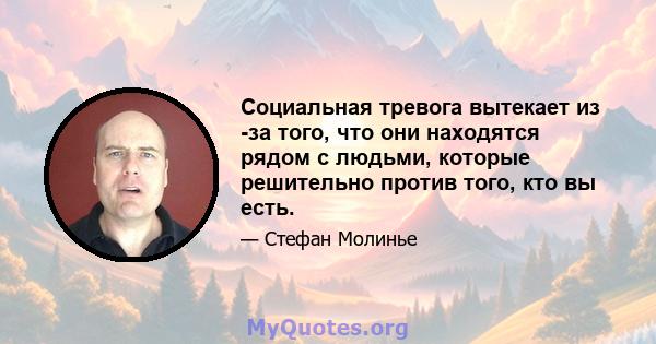 Социальная тревога вытекает из -за того, что они находятся рядом с людьми, которые решительно против того, кто вы есть.