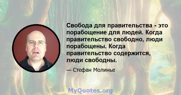 Свобода для правительства - это порабощение для людей. Когда правительство свободно, люди порабощены. Когда правительство содержится, люди свободны.