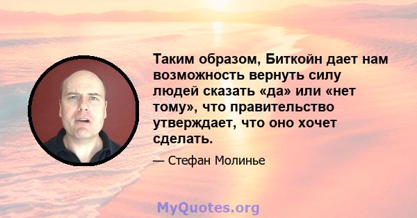 Таким образом, Биткойн дает нам возможность вернуть силу людей сказать «да» или «нет тому», что правительство утверждает, что оно хочет сделать.