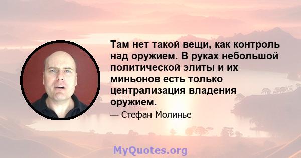 Там нет такой вещи, как контроль над оружием. В руках небольшой политической элиты и их миньонов есть только централизация владения оружием.