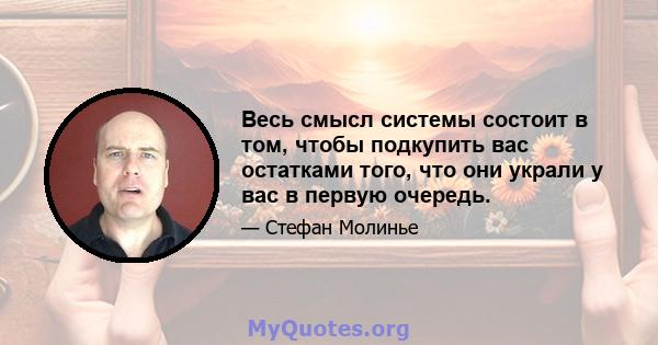 Весь смысл системы состоит в том, чтобы подкупить вас остатками того, что они украли у вас в первую очередь.