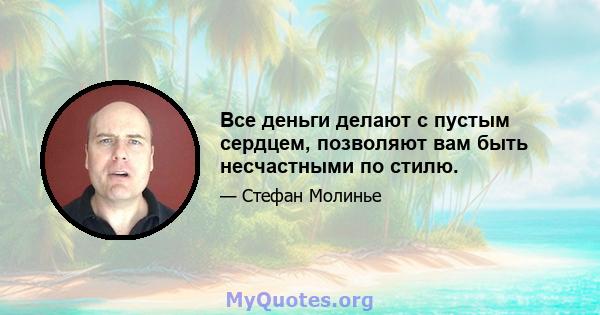 Все деньги делают с пустым сердцем, позволяют вам быть несчастными по стилю.