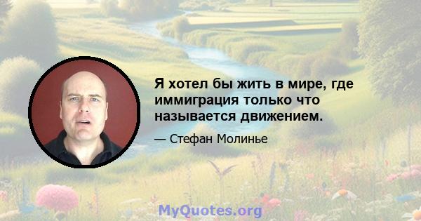 Я хотел бы жить в мире, где иммиграция только что называется движением.