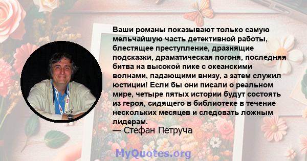 Ваши романы показывают только самую мельчайшую часть детективной работы, блестящее преступление, дразнящие подсказки, драматическая погоня, последняя битва на высокой пике с океанскими волнами, падающими внизу, а затем