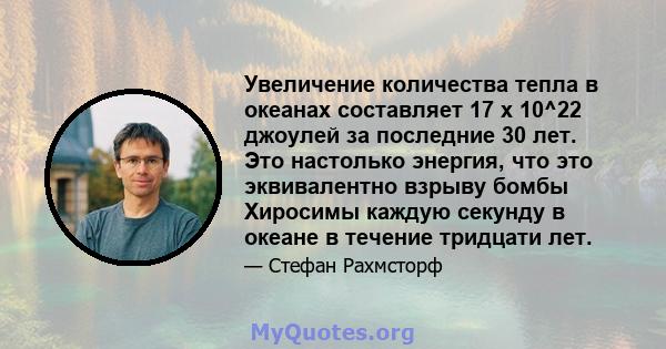 Увеличение количества тепла в океанах составляет 17 x 10^22 джоулей за последние 30 лет. Это настолько энергия, что это эквивалентно взрыву бомбы Хиросимы каждую секунду в океане в течение тридцати лет.