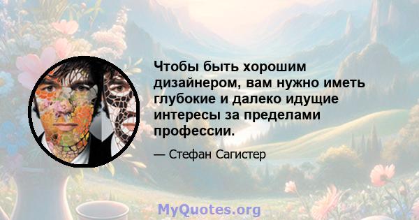 Чтобы быть хорошим дизайнером, вам нужно иметь глубокие и далеко идущие интересы за пределами профессии.